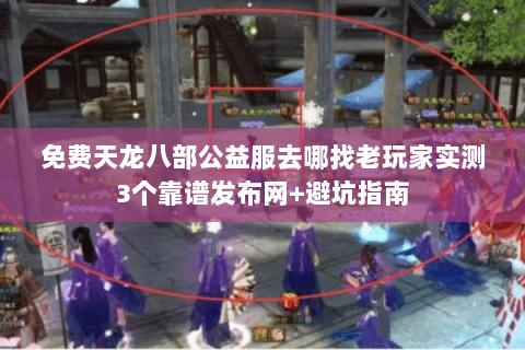 免费天龙八部公益服去哪找老玩家实测3个靠谱发布网+避坑指南 免费天龙八部公益服去哪找老玩家实测3个靠谱发布网+避坑指南