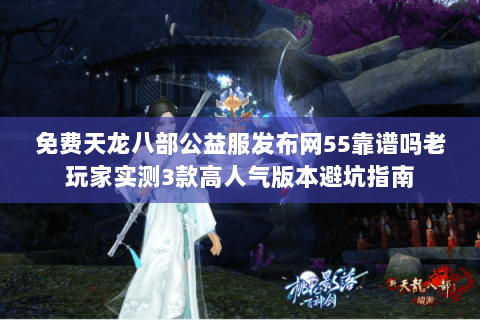 免费天龙八部公益服发布网55靠谱吗老玩家实测3款高人气版本避坑指南 免费天龙八部公益服发布网55靠谱吗老玩家实测3款高人气版本避坑指南