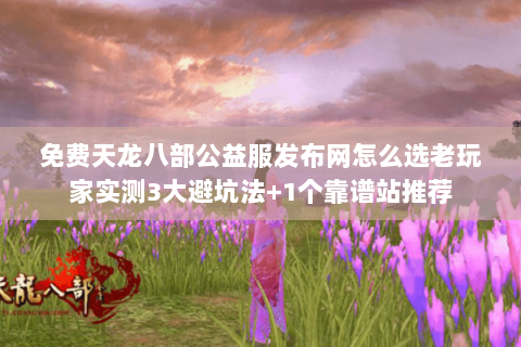 免费天龙八部公益服发布网怎么选老玩家实测3大避坑法+1个靠谱站推荐 免费天龙八部公益服发布网怎么选老玩家实测3大避坑法+1个靠谱站推荐