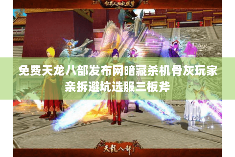 免费天龙八部发布网暗藏杀机骨灰玩家亲拆避坑选服三板斧