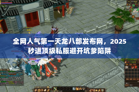 全网人气第一天龙八部发布网,2025秒进顶级私服避开坑爹陷阱 全网人气第一天龙八部发布网,2025秒进顶级私服避开坑爹陷阱