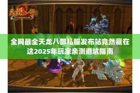 全网最全天龙八部私服发布站竟然藏在这2025年玩家亲测避坑指南 全网最全天龙八部私服发布站竟然藏在这2025年玩家亲测避坑指南
