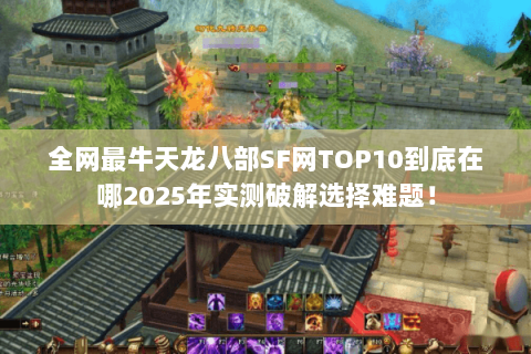 全网最牛天龙八部SF网TOP10到底在哪2025年实测破解选择难题! 全网最牛天龙八部SF网TOP10到底在哪2025年实测破解选择难题!