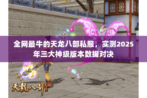 全网最牛的天龙八部私服,实测2025年三大神级版本数据对决 全网最牛的天龙八部私服,实测2025年三大神级版本数据对决