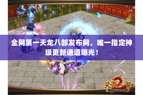 全网第一天龙八部发布网,唯一指定神级更新通道曝光! 全网第一天龙八部发布网,唯一指定神级更新通道曝光!