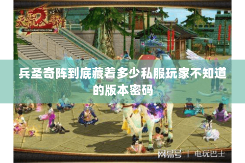 兵圣奇阵到底藏着多少私服玩家不知道的版本密码 兵圣奇阵到底藏着多少私服玩家不知道的版本密码