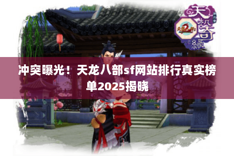 冲突曝光!天龙八部sf网站排行真实榜单2025揭晓 冲突曝光!天龙八部sf网站排行真实榜单2025揭晓