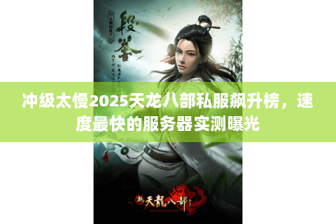 冲级太慢2025天龙八部私服飙升榜,速度最快的服务器实测曝光 冲级太慢2025天龙八部私服飙升榜,速度最快的服务器实测曝光