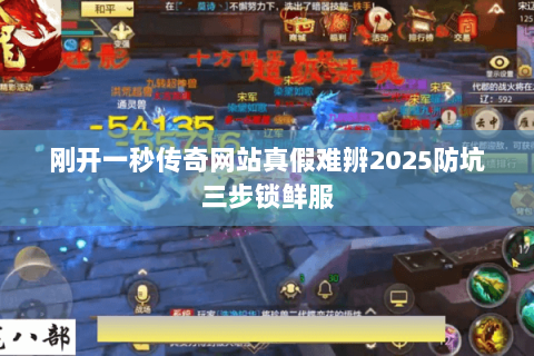 刚开一秒传奇网站真假难辨2025防坑三步锁鲜服 刚开一秒传奇网站真假难辨2025防坑三步锁鲜服