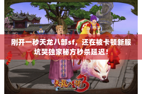刚开一秒天龙八部sf,还在被卡顿新服坑哭独家秘方秒杀延迟! 刚开一秒天龙八部sf,还在被卡顿新服坑哭独家秘方秒杀延迟!