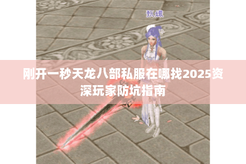 刚开一秒天龙八部私服在哪找2025资深玩家防坑指南 刚开一秒天龙八部私服在哪找2025资深玩家防坑指南