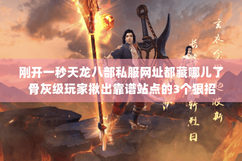 刚开一秒天龙八部私服网址都藏哪儿了骨灰级玩家揪出靠谱站点的3个狠招 刚开一秒天龙八部私服网址都藏哪儿了骨灰级玩家揪出靠谱站点的3个狠招
