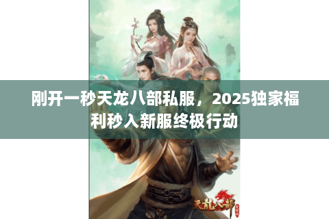 刚开一秒天龙八部私服,2025独家福利秒入新服终极行动 刚开一秒天龙八部私服,2025独家福利秒入新服终极行动