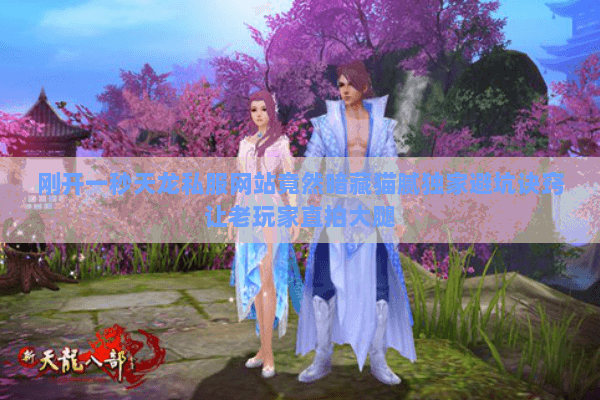 刚开一秒天龙私服网站竟然暗藏猫腻独家避坑诀窍让老玩家直拍大腿 刚开一秒天龙私服网站竟然暗藏猫腻独家避坑诀窍让老玩家直拍大腿