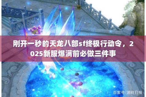 刚开一秒的天龙八部sf终极行动令,2025新服爆满前必做三件事 刚开一秒的天龙八部sf终极行动令,2025新服爆满前必做三件事