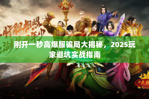 刚开一秒高爆服骗局大揭秘,2025玩家避坑实战指南 刚开一秒高爆服骗局大揭秘,2025玩家避坑实战指南