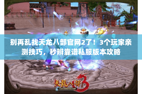 别再乱找天龙八部官网2了!3个玩家亲测技巧,秒辨靠谱私服版本攻略 别再乱找天龙八部官网2了!3个玩家亲测技巧,秒辨靠谱私服版本攻略