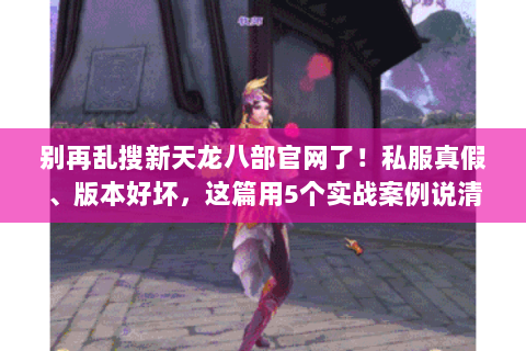 别再乱搜新天龙八部官网了!私服真假、版本好坏,这篇用5个实战案例说清楚 别再乱搜新天龙八部官网了!私服真假、版本好坏,这篇用5个实战案例说清楚