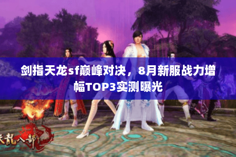 剑指天龙sf巅峰对决,8月新服战力增幅TOP3实测曝光 剑指天龙sf巅峰对决,8月新服战力增幅TOP3实测曝光