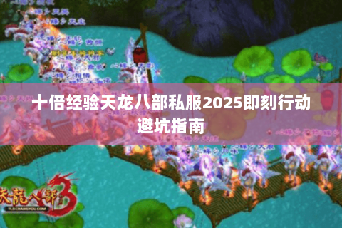 十倍经验天龙八部私服2025即刻行动避坑指南 十倍经验天龙八部私服2025即刻行动避坑指南
