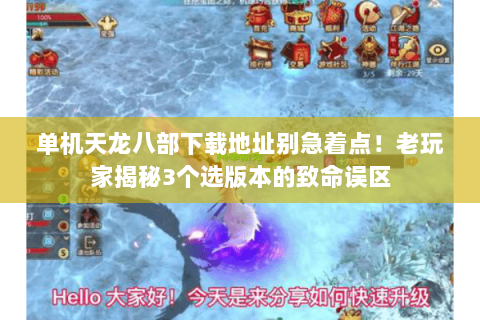 单机天龙八部下载地址别急着点!老玩家揭秘3个选版本的致命误区 单机天龙八部下载地址别急着点!老玩家揭秘3个选版本的致命误区