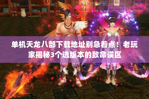单机天龙八部下载地址别急着点!老玩家揭秘3个选版本的致命误区 单机天龙八部下载地址别急着点!老玩家揭秘3个选版本的致命误区