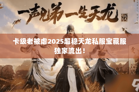 卡级老被虐2025超稳天龙私服宝藏服独家流出! 卡级老被虐2025超稳天龙私服宝藏服独家流出!