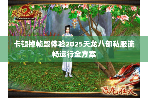 卡顿掉帧毁体验2025天龙八部私服流畅运行全方案 卡顿掉帧毁体验2025天龙八部私服流畅运行全方案