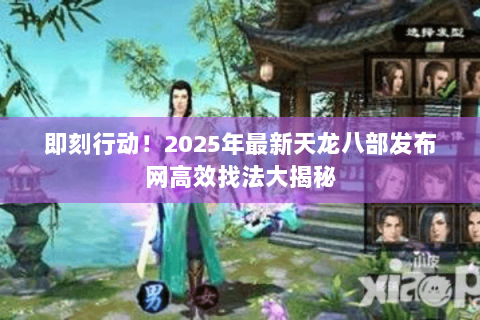 即刻行动！2025年最新天龙八部发布网高效找法大揭秘