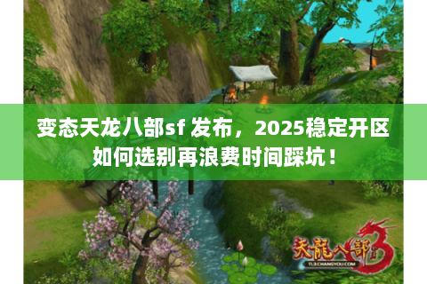 变态天龙八部sf 发布,2025稳定开区如何选别再浪费时间踩坑! 变态天龙八部sf 发布,2025稳定开区如何选别再浪费时间踩坑!