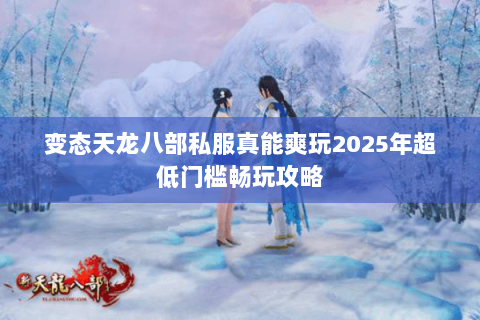 变态天龙八部私服真能爽玩2025年超低门槛畅玩攻略 变态天龙八部私服真能爽玩2025年超低门槛畅玩攻略
