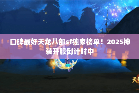口碑最好天龙八部sf独家榜单!2025神装开服倒计时中 口碑最好天龙八部sf独家榜单!2025神装开服倒计时中