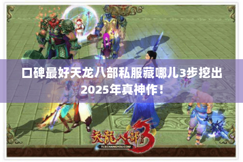 口碑最好天龙八部私服藏哪儿3步挖出2025年真神作! 口碑最好天龙八部私服藏哪儿3步挖出2025年真神作!