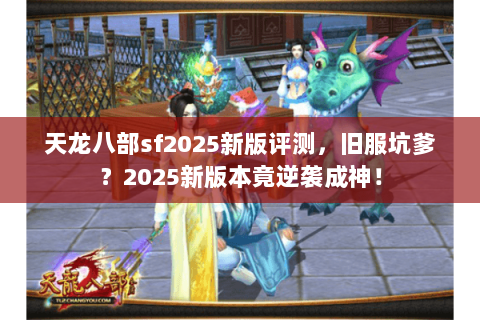天龙八部sf2025新版评测,旧服坑爹?2025新版本竟逆袭成神! 天龙八部sf2025新版评测,旧服坑爹?2025新版本竟逆袭成神!