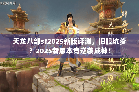 天龙八部sf2025新版评测,旧服坑爹?2025新版本竟逆袭成神! 天龙八部sf2025新版评测,旧服坑爹?2025新版本竟逆袭成神!