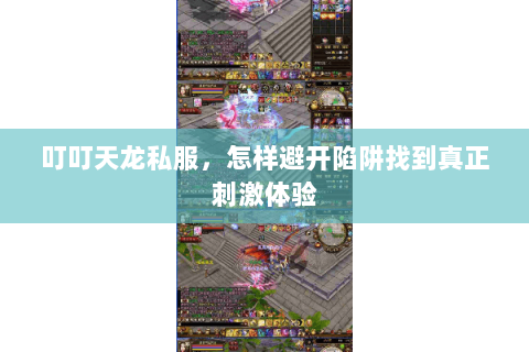 叮叮天龙私服,怎样避开陷阱找到真正刺激体验 叮叮天龙私服,怎样避开陷阱找到真正刺激体验