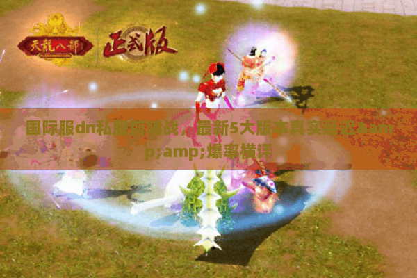 国际服dn私服前哨战,最新5大版本真实延迟&爆率横评 国际服dn私服前哨战,最新5大版本真实延迟&爆率横评
