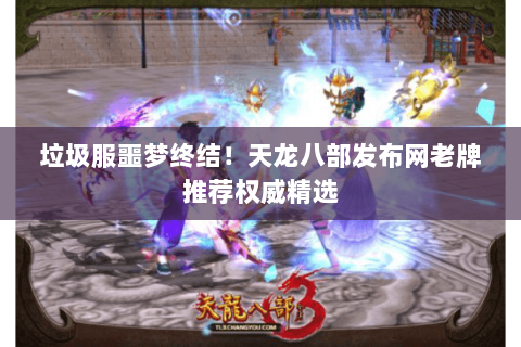 垃圾服噩梦终结!天龙八部发布网老牌推荐权威精选 垃圾服噩梦终结!天龙八部发布网老牌推荐权威精选