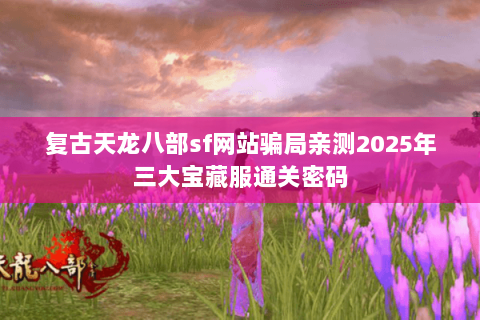 复古天龙八部sf网站骗局亲测2025年三大宝藏服通关密码 复古天龙八部sf网站骗局亲测2025年三大宝藏服通关密码