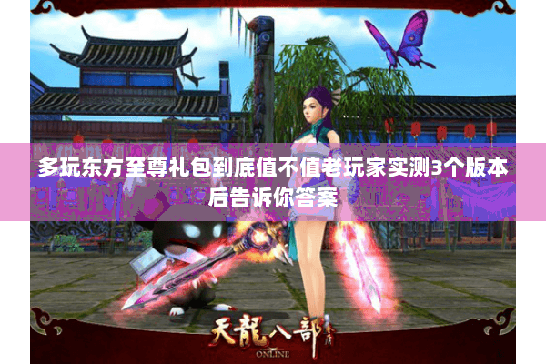多玩东方至尊礼包到底值不值老玩家实测3个版本后告诉你答案 多玩东方至尊礼包到底值不值老玩家实测3个版本后告诉你答案