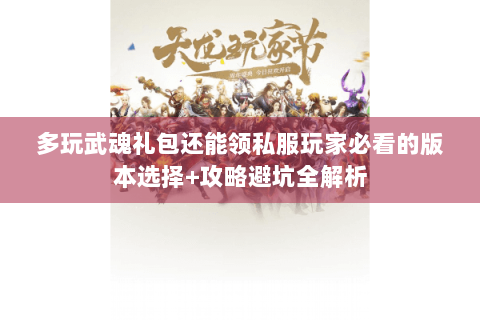 多玩武魂礼包还能领私服玩家必看的版本选择+攻略避坑全解析 多玩武魂礼包还能领私服玩家必看的版本选择+攻略避坑全解析