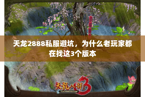 天龙2888私服避坑,为什么老玩家都在找这3个版本 天龙2888私服避坑,为什么老玩家都在找这3个版本
