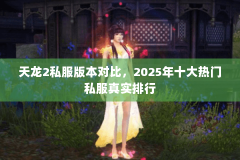 天龙2私服版本对比,2025年十大热门私服真实排行 天龙2私服版本对比,2025年十大热门私服真实排行