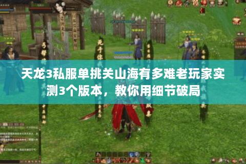 天龙3私服单挑关山海有多难老玩家实测3个版本,教你用细节破局 天龙3私服单挑关山海有多难老玩家实测3个版本,教你用细节破局