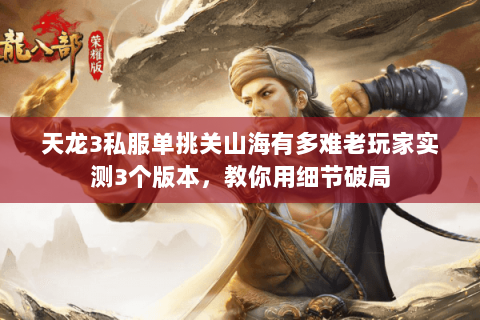 天龙3私服单挑关山海有多难老玩家实测3个版本,教你用细节破局 天龙3私服单挑关山海有多难老玩家实测3个版本,教你用细节破局