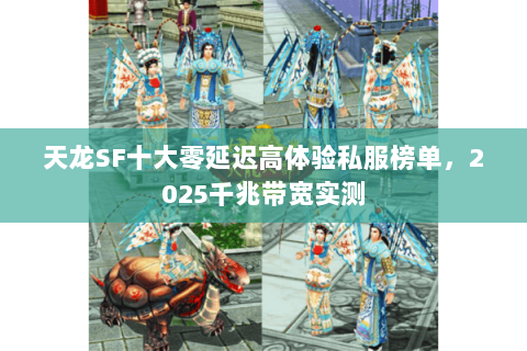 天龙SF十大零延迟高体验私服榜单,2025千兆带宽实测 天龙SF十大零延迟高体验私服榜单,2025千兆带宽实测