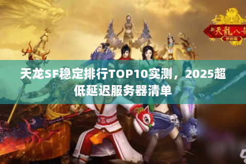 天龙SF稳定排行TOP10实测,2025超低延迟服务器清单 天龙SF稳定排行TOP10实测,2025超低延迟服务器清单