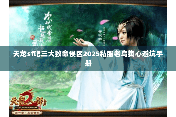 天龙sf吧三大致命误区2025私服老鸟掏心避坑手册 天龙sf吧三大致命误区2025私服老鸟掏心避坑手册