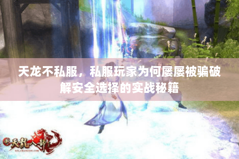 天龙不私服,私服玩家为何屡屡被骗破解安全选择的实战秘籍 天龙不私服,私服玩家为何屡屡被骗破解安全选择的实战秘籍
