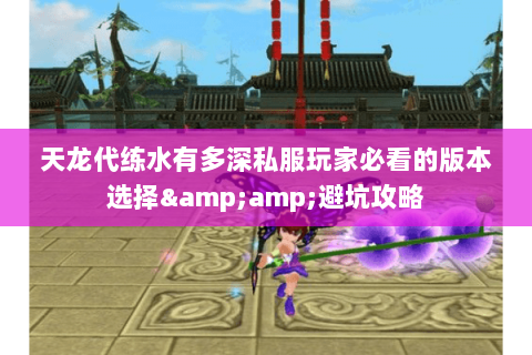 天龙代练水有多深私服玩家必看的版本选择&避坑攻略 天龙代练水有多深私服玩家必看的版本选择&避坑攻略